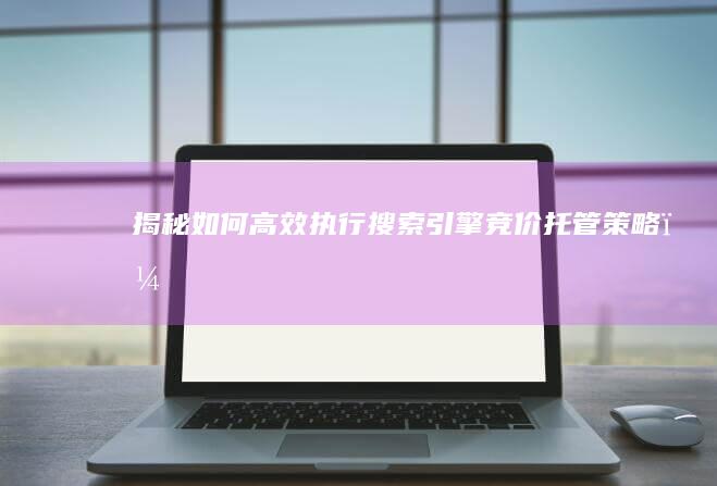 揭秘：如何高效执行搜索引擎竞价托管策略？